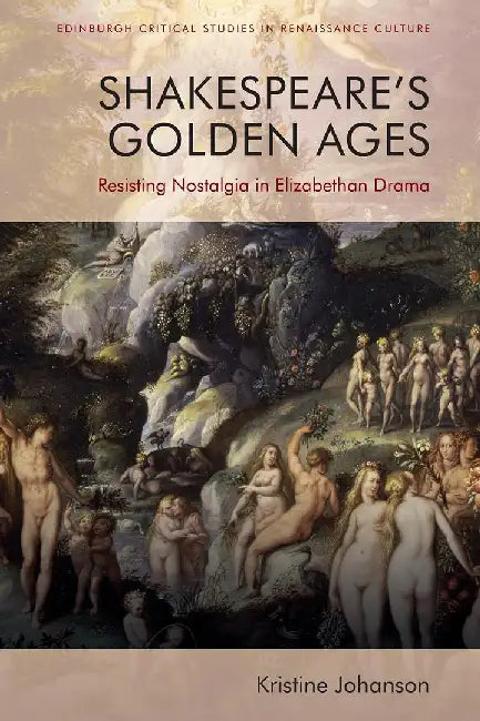 Shakespeare’s Golden Ages: Resisting Nostalgia in Elizabethan Drama by Kristine Johanson