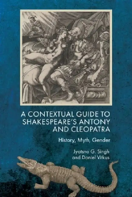 A Contextual Guide to Shakespeare's Antony and Cleopatra: History, Myth, Gender by Jyotsna G. Singh, Daniel Vitkus