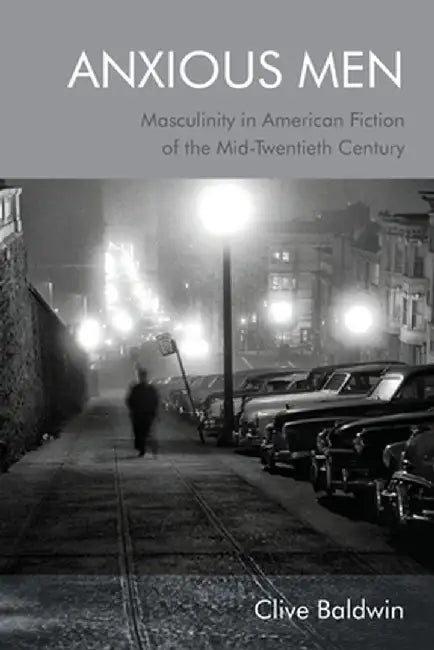 Anxious Men: Masculinity in American Fiction of the Mid-Twentieth Century by Clive Baldwin