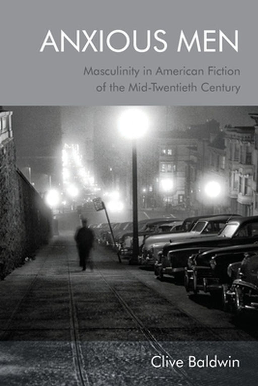 Anxious Men: Masculinity in American Fiction of the Mid-Twentieth Century by Clive Baldwin