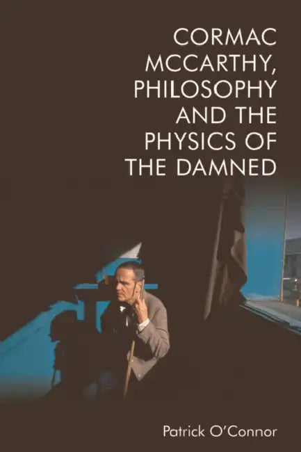 Cormac McCarthy, Philosophy and the Physics of the Damned by Patrick O'Connor