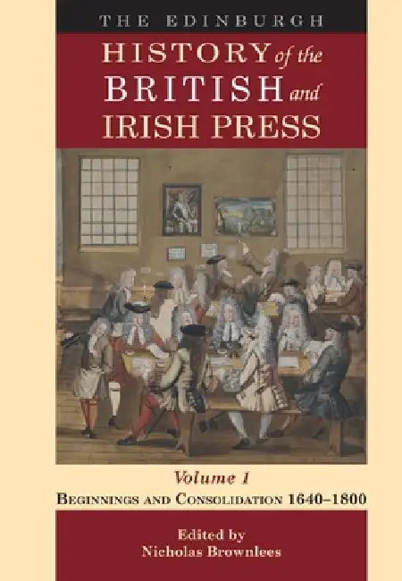 The Edinburgh History of the British and Irish Press, Volume 1: Beginnings and Consolidation 1640-1800 by Nicholas Brownlees