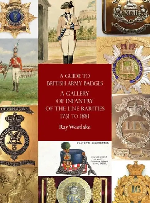 A Guide to British Army Badges: A Gallery of Infantry of the Line Rarities 1751 to 1881 by Ray Westlake