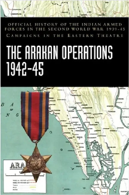 The Arakan Operations 1942-45: Official History of the Indian Armed Forces in the Second World War 1939-45 Campaigns in the Eastern Theatre by Ministry of Defence, India