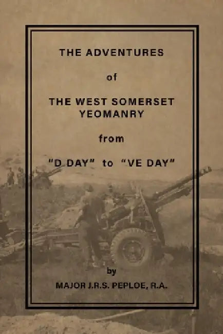 The Adventures of the West Somerset Yeomanry from "D Day" to "Ve Day" by R. a. Major J. R. S. Peploe