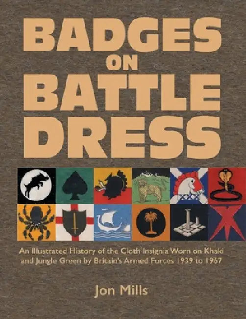 Badges on Battle Dress: An Illustrated History of the Cloth Insignia Worn on Khaki and Jungle Green by Britain's Armed Forces 1939 to 1967 Volume 2 by Jon Mills