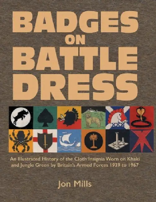 Badges on Battle Dress: An Illustrated History of the Cloth Insignia Worn on Khaki and Jungle Green by Britain's Armed Forces 1939 to 1967 Volume 1 by Jon Mills