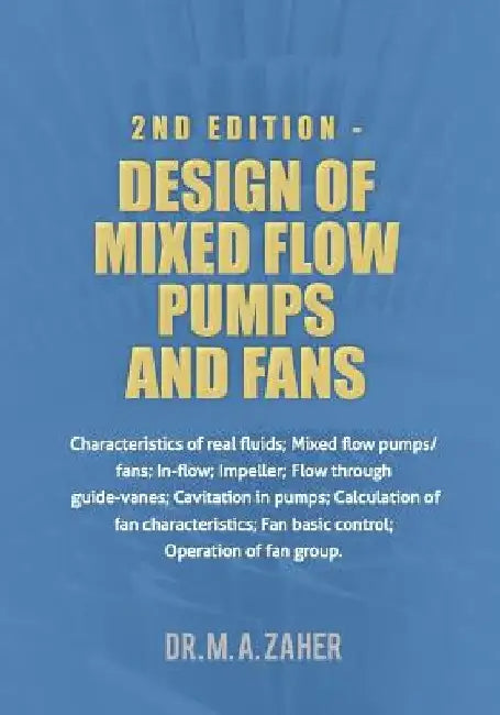 2nd Edition - Design of Mixed-Flow Pumps and Fans: Characteristics of real fluids; Mixed flow pumps/fans;In-flow; Impeller; Flow through guide-vanes; by M. a. Zaher