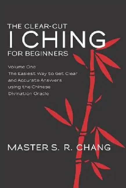 The Clear-Cut I Ching for Beginners: Volume One - The Easiest Way to Get Clear and Accurate Answers using the Chinese Divination Oracle by Master S. R. Chang