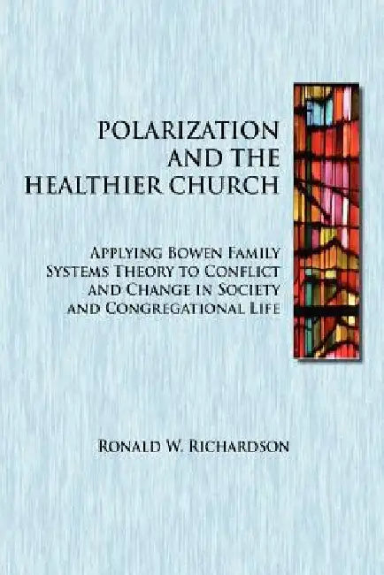 Polarization and the Healthier Church: Applying Bowen Family Systems Theory to Conflict and Change in Society and Congregational Life by Ronald W. Richardson
