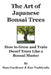 The Art of Japanese Bonsai Trees: How to Grow and Train Dwarf Trees like a Bonsai Master by Sam Gardener