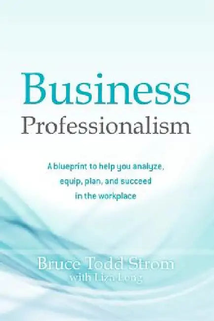 Business Professionalism: A blueprint to help you analyze, equip, plan, and succeed in the workplace by Liza Long