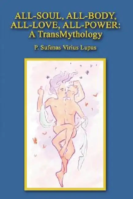 All-Soul, All-Body, All-Love, All-Power: A TransMythology by P. Sufenas Virius Lupus
