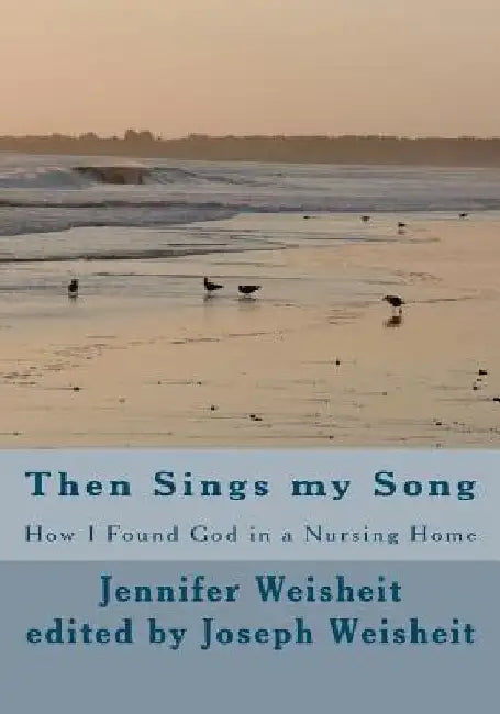 Then Sings my Song: How I Found God in a Nursing Home by Jennifer Hilda Weisheit