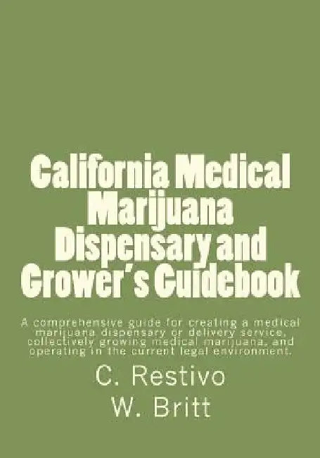 California Medical Marijuana Dispensary and Grower's Guidebook: A comprehensive guide for creating a medical marijuana dispensary, growing medical mar by William Britt