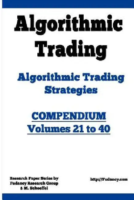 Algorithmic Trading - Algorithmic Trading Strategies - Compendium: Volumes 21 to 40: Trading Systems Research And Development by Fudancy Research