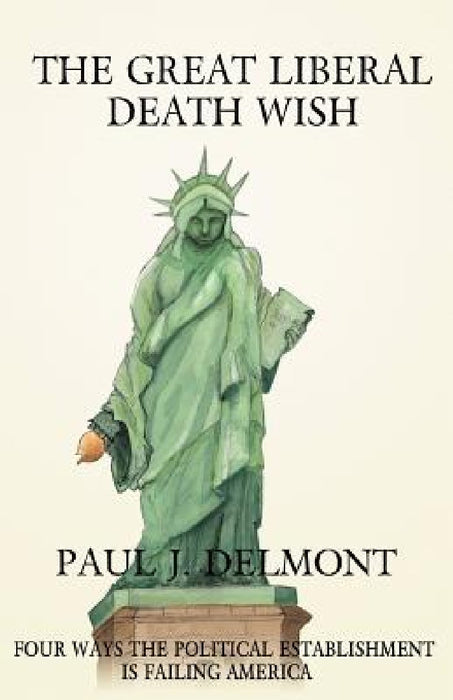 The Great Liberal Death Wish: Four Ways the Political Establishment is Failing America by Paul J. Delmont