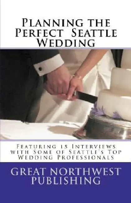 Planning the Perfect Seattle Wedding: Featuring 15 Interviews with Top Wedding Professionals by Heather Hildebrandt