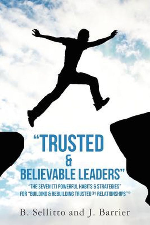 Trusted & Believable Leaders: The Seven (7) Powerful Habits & Strategies (C) for Building & Rebuilding Trusted by B. Sellitto