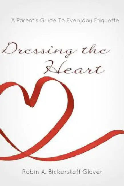 Dressing the Heart: A Parent's Guide to Everyday Etiquette by Robin a. Bickerstaff Glover