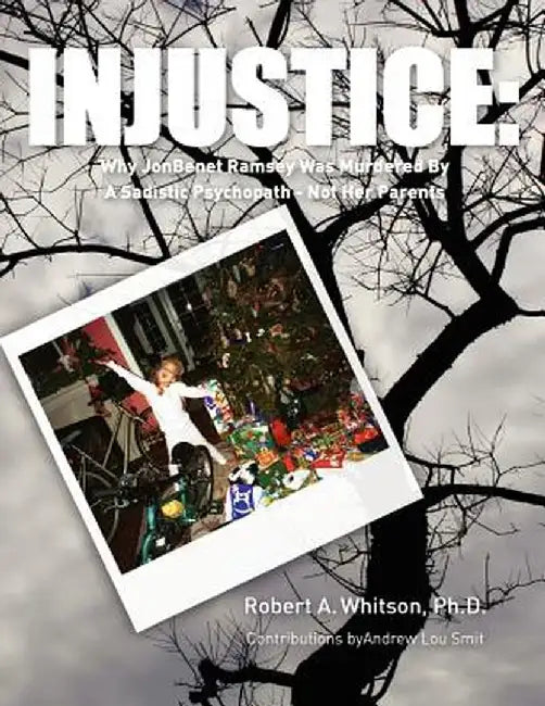 Injustice: Why JonBenet Ramsey Was Murdered by a Sadistic Psychopath - Not Her Parents by Whitson, Robert A.