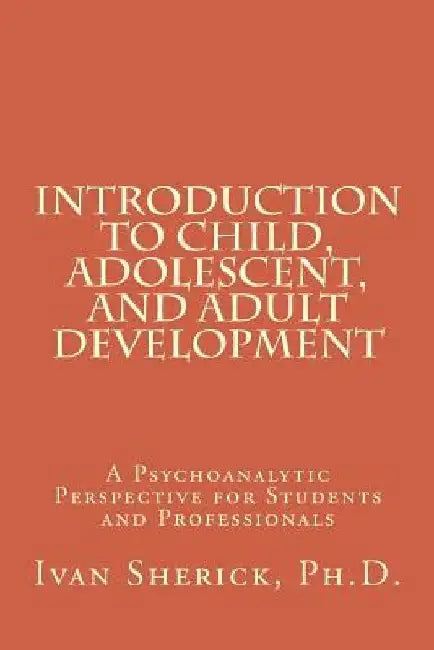 Introduction to Child, Adolescent, and Adult Development: A Psychoanalytic Perspective for Students and Professionals by Phd Ivan Sherick