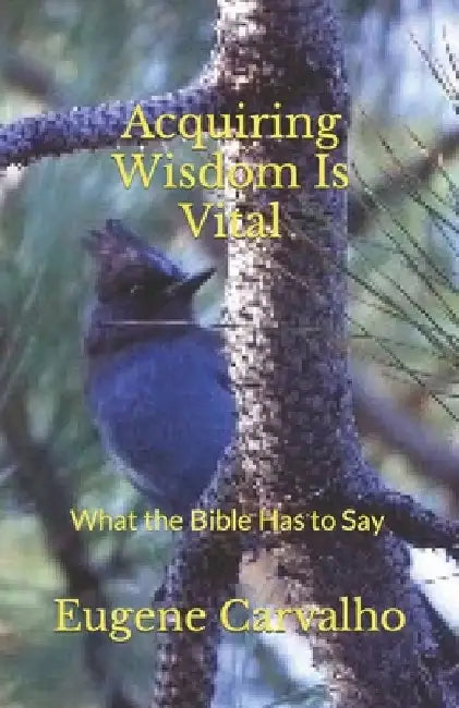 Acquiring Wisdom Is Vital: What the Bible Has to Say by Eugene Carvalho