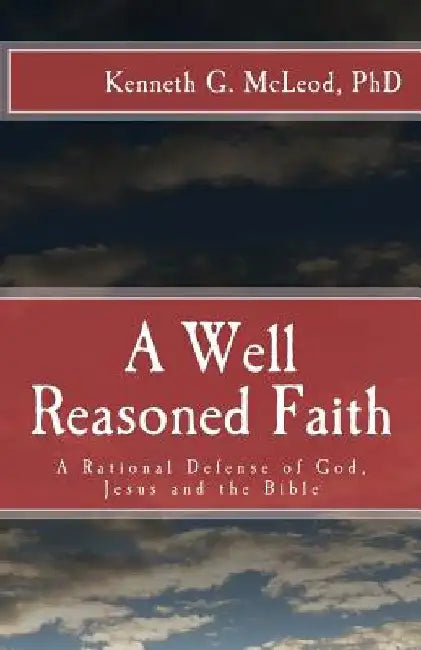 A Well Reasoned Faith: A Rational Defense of God, Jesus and the Bible by Kenneth G. McLeod Ph. D.
