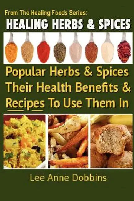 Healing Herbs and Spices: The Most Popular Herbs And Spices, Their Culinary and Medicinal Uses and Recipes to Use Them In by Lee Anne Dobbins