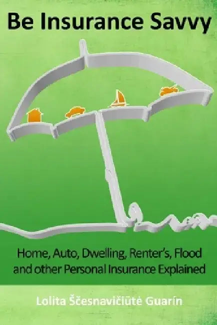 Be Insurance Savvy: Home, Auto, Dwelling, Renter's, Flood and other Personal Insurance Explained by Lolita Scesnaviciute Guarin