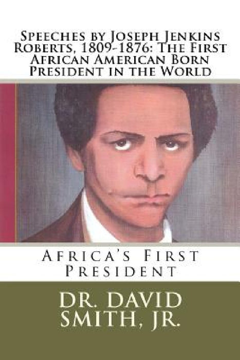 Speeches by Joseph Jenkins Roberts, 1809-1876: The First African American Born President in the World: Africa's First President by David Smith Jr