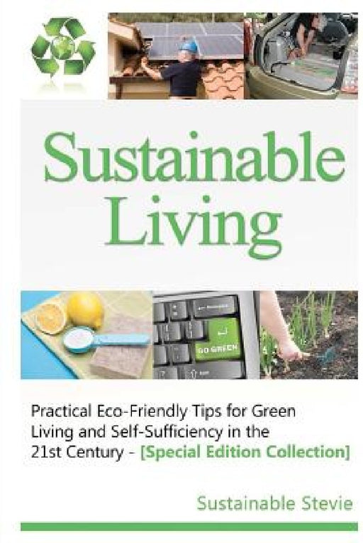 Sustainable Living -: Practical Eco-Friendly Tips for Green Living and Self-Sufficiency in the 21st Century - [Special Edition Collection] by Sustainable Stevie