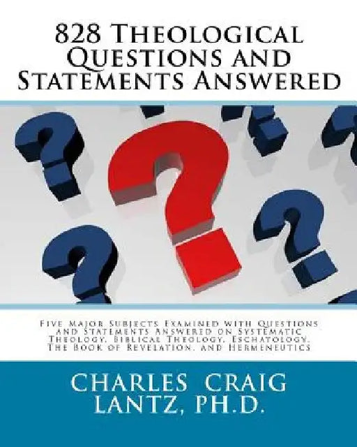 828 Theological Questions and Statements Answered: Five Major Subjects Examined with Questions and Statements Answered in Systematic Theology, Biblica by Charles Craig Lantz