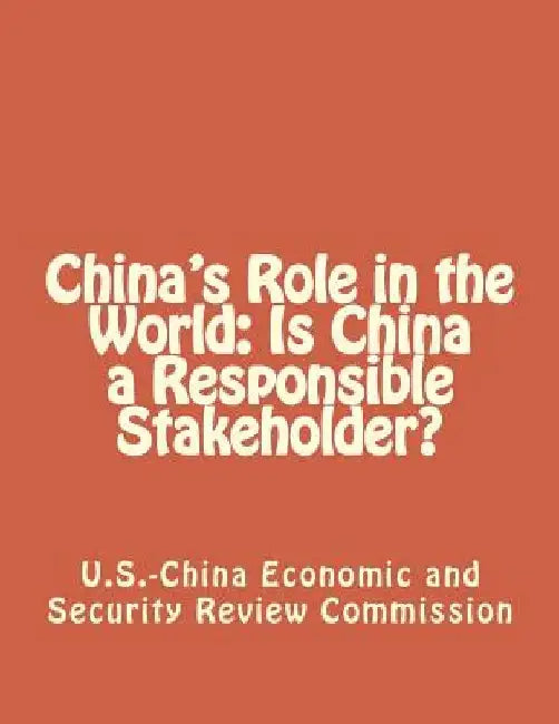 China's Role in the World: Is China a Responsible Stakeholder? by Economic and Security Review Commission