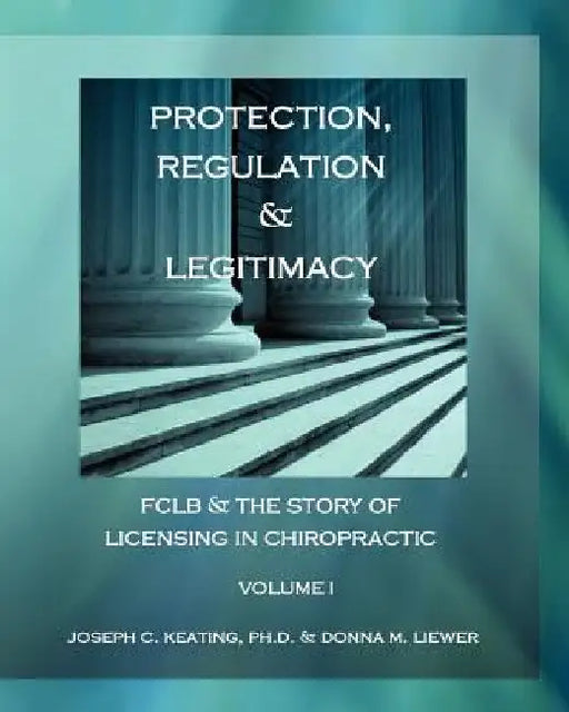 Protection, Regulation & Legitimacy: FCLB & the Story of Licensing in Chiropractic - Volume I by Donna M. Liewer