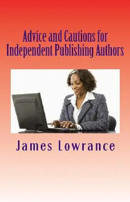 Advice and Cautions for Independent Publishing Authors: The Compiled Publishing-Subject Books of Jim Lowrance by James M. Lowrance