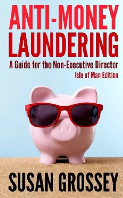Anti-Money Laundering: A Guide for the Non-Executive Director lsle of Man Edition: Everything any Director or Partner of an Isle of Man Firm by Susan Grossey