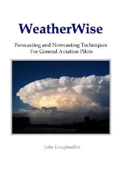 WeatherWise: Forecasting and Nowcasting Techniques for General Aviation Pilots by John Loughmiller