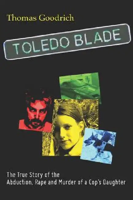Toledo Blade: The True Story of the Abduction, Rape and Murder of a Cop's Daughter by Thomas Goodrich