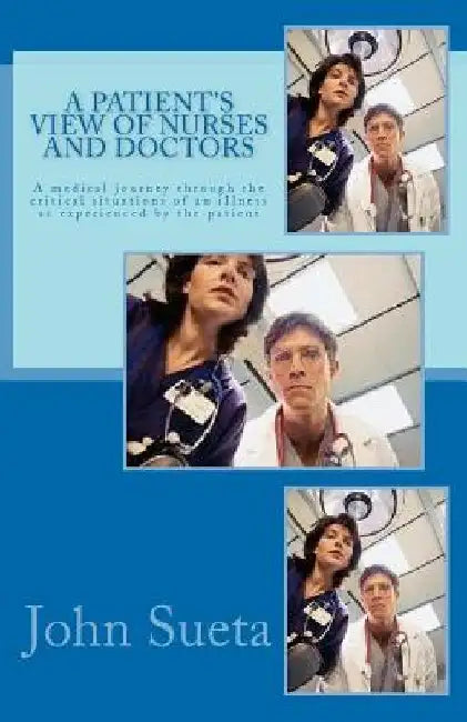 A Patient's View of Nurses and Doctors: A medical journey through the critical situations of an iIlness as experienced by the patient by Chris J. Sueta