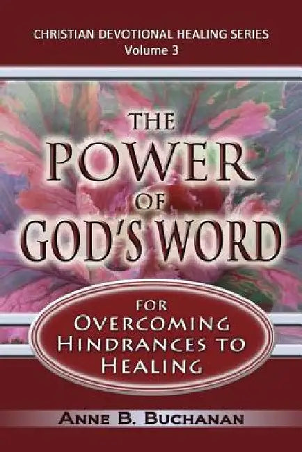 The Power of God's Word for Overcoming Hindrances to Healing: A Christian Devotional with Prayers for Healing and Scriptures for Healing, Volume 3 (Ch by Anne B. Buchanan