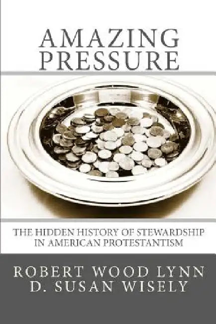 Amazing Pressure: The Hidden History of Stewardship in American Protestantism by D. Susan Wisely