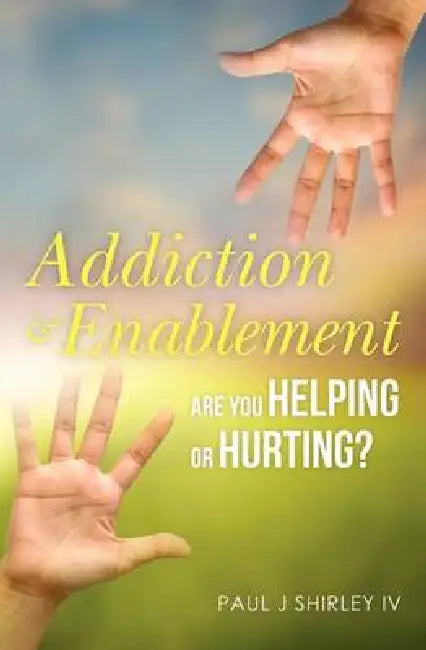 Addiction and Enablement: Are you helping or hurting? by Paul J. Shirley IV