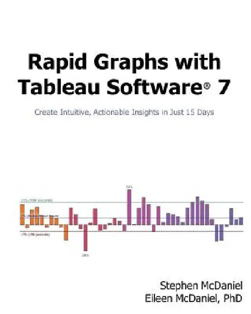 Rapid Graphs with Tableau Software 7: Create Intuitive, Actionable Insights in Just 15 Days by Eileen McDaniel