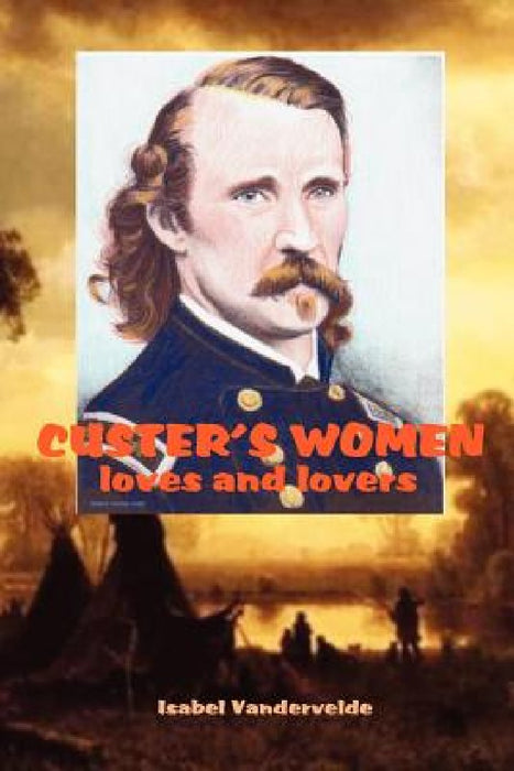 Custer's Women: loves and lovers of the General by Isabel Vandervelde