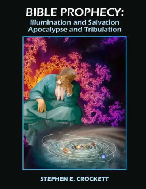 Bible Prophecy: Illumination and Salvation, Apocalypse and Tribulation by Stephen E. Crockett