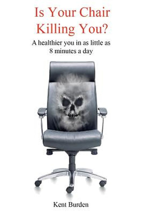 Is Your Chair Killing You?: A Healthier You in as Little as 8 Minutes a Day by Kent Burden