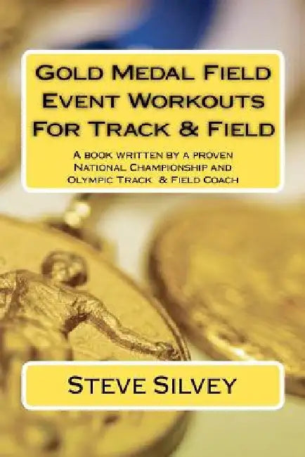 Gold Medal Field Event Workouts For Track & Field: A book written by a proven National Championship and Olympic Track & Field Coach by Steve Silvey