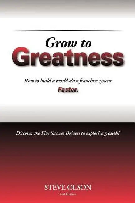 Grow to Greatness: How to build a world-class franchise system faster. by Steve Olson