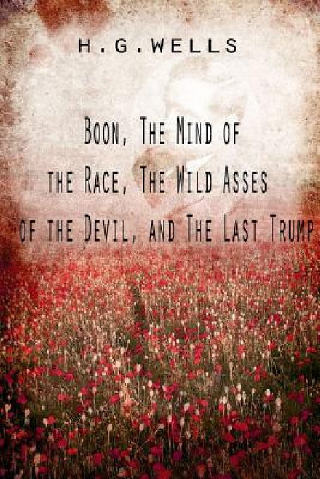 Boon, The Mind of the Race, The Wild Asses of the Devil, and The Last Trump by H. G. Wells